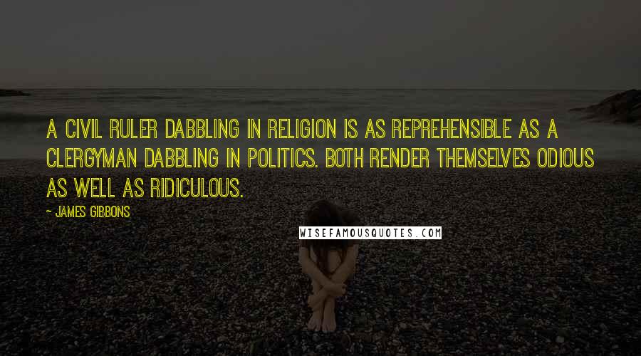 James Gibbons Quotes: A civil ruler dabbling in religion is as reprehensible as a clergyman dabbling in politics. Both render themselves odious as well as ridiculous.