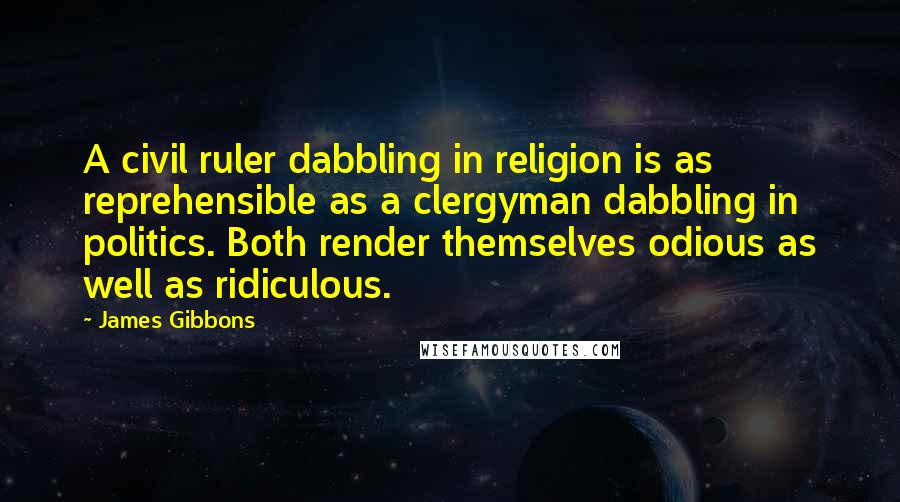 James Gibbons Quotes: A civil ruler dabbling in religion is as reprehensible as a clergyman dabbling in politics. Both render themselves odious as well as ridiculous.