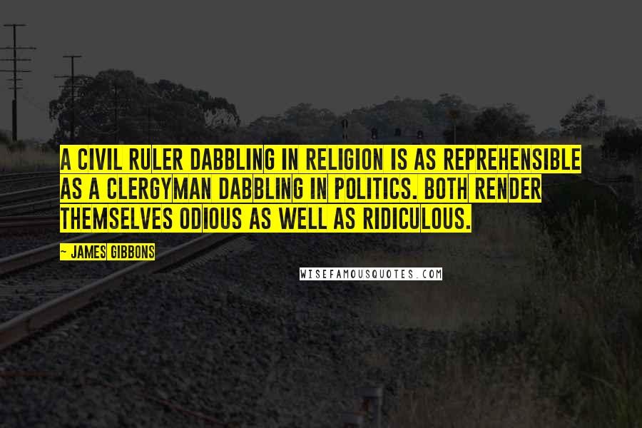 James Gibbons Quotes: A civil ruler dabbling in religion is as reprehensible as a clergyman dabbling in politics. Both render themselves odious as well as ridiculous.