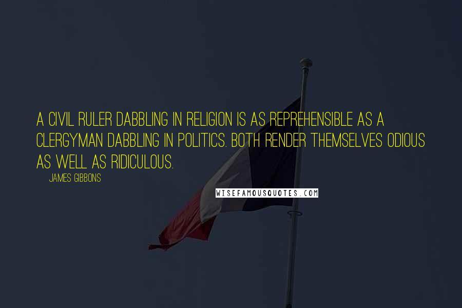 James Gibbons Quotes: A civil ruler dabbling in religion is as reprehensible as a clergyman dabbling in politics. Both render themselves odious as well as ridiculous.