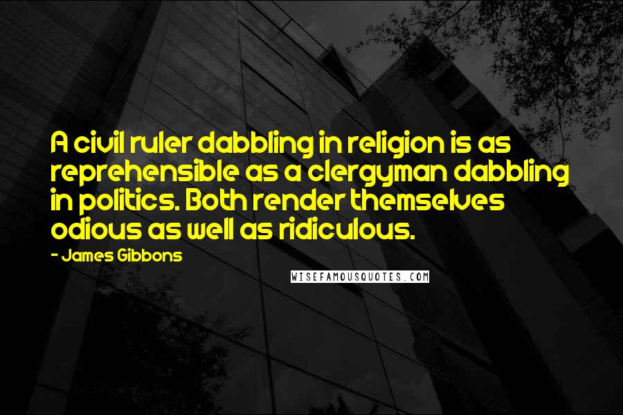 James Gibbons Quotes: A civil ruler dabbling in religion is as reprehensible as a clergyman dabbling in politics. Both render themselves odious as well as ridiculous.