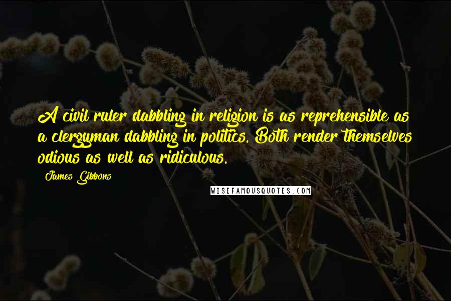 James Gibbons Quotes: A civil ruler dabbling in religion is as reprehensible as a clergyman dabbling in politics. Both render themselves odious as well as ridiculous.