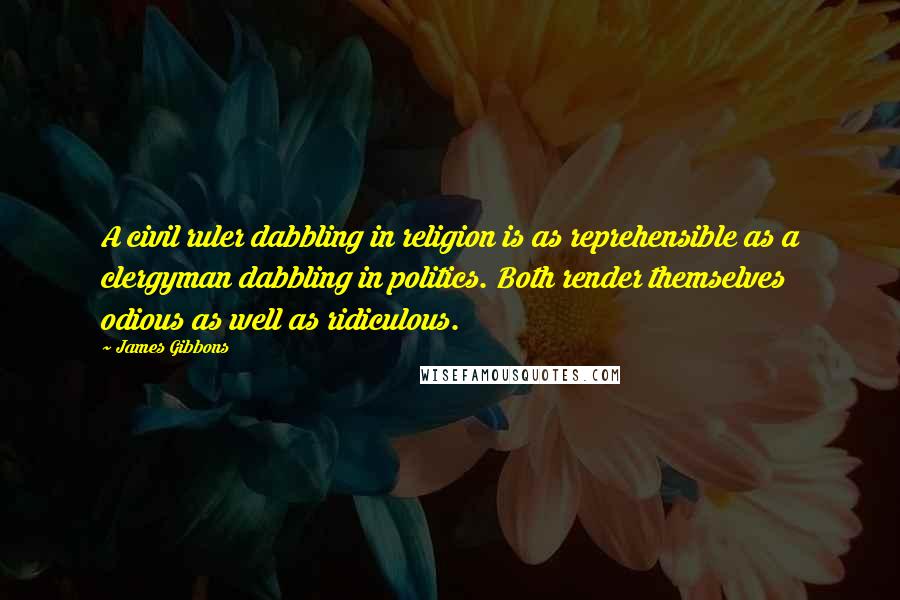 James Gibbons Quotes: A civil ruler dabbling in religion is as reprehensible as a clergyman dabbling in politics. Both render themselves odious as well as ridiculous.