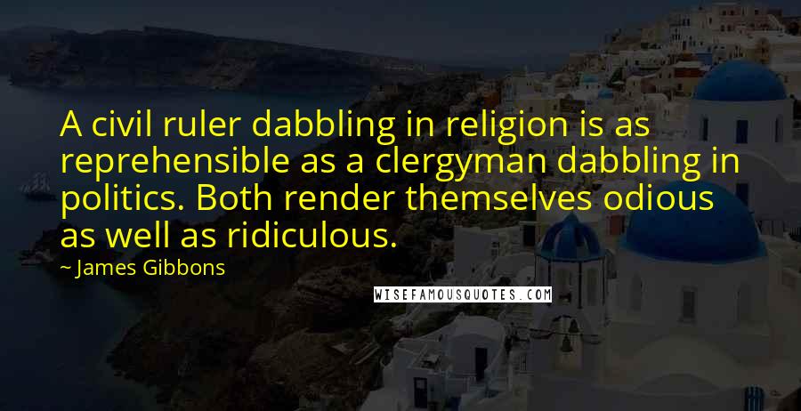 James Gibbons Quotes: A civil ruler dabbling in religion is as reprehensible as a clergyman dabbling in politics. Both render themselves odious as well as ridiculous.