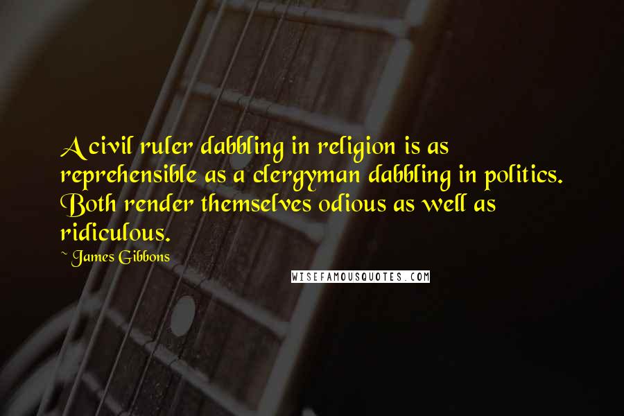 James Gibbons Quotes: A civil ruler dabbling in religion is as reprehensible as a clergyman dabbling in politics. Both render themselves odious as well as ridiculous.