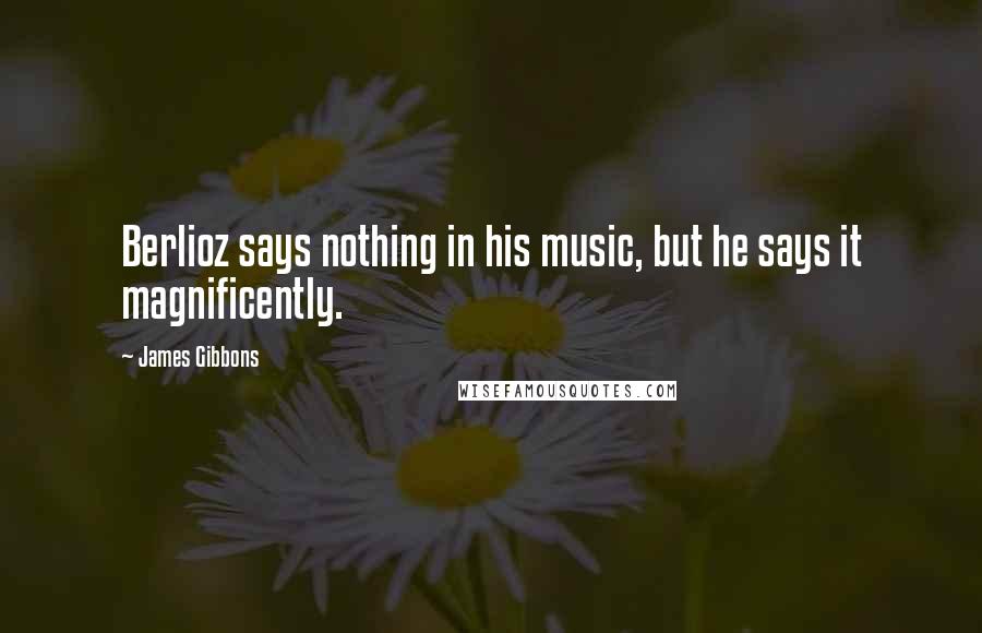 James Gibbons Quotes: Berlioz says nothing in his music, but he says it magnificently.