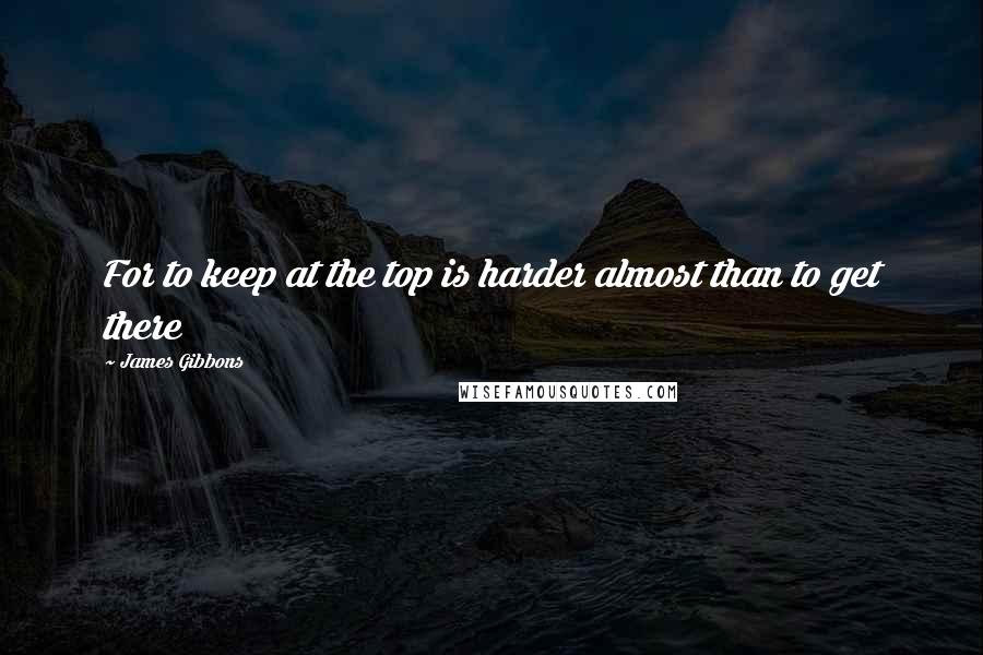 James Gibbons Quotes: For to keep at the top is harder almost than to get there