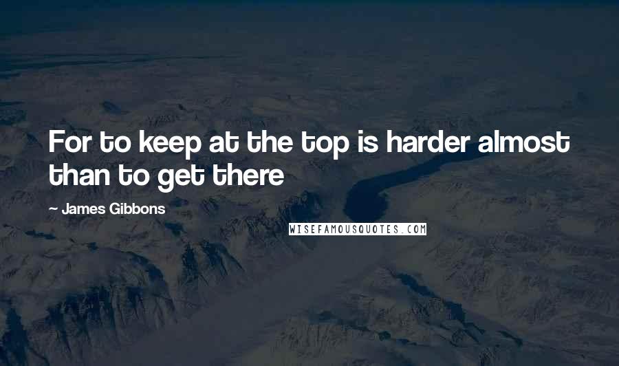 James Gibbons Quotes: For to keep at the top is harder almost than to get there