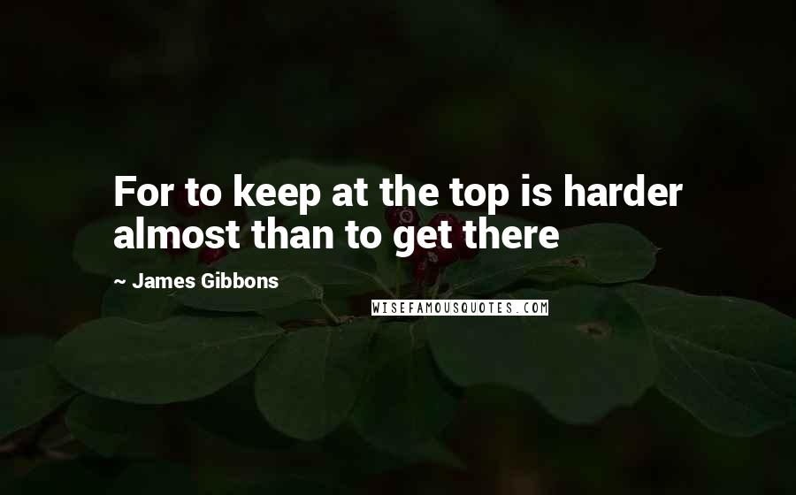 James Gibbons Quotes: For to keep at the top is harder almost than to get there