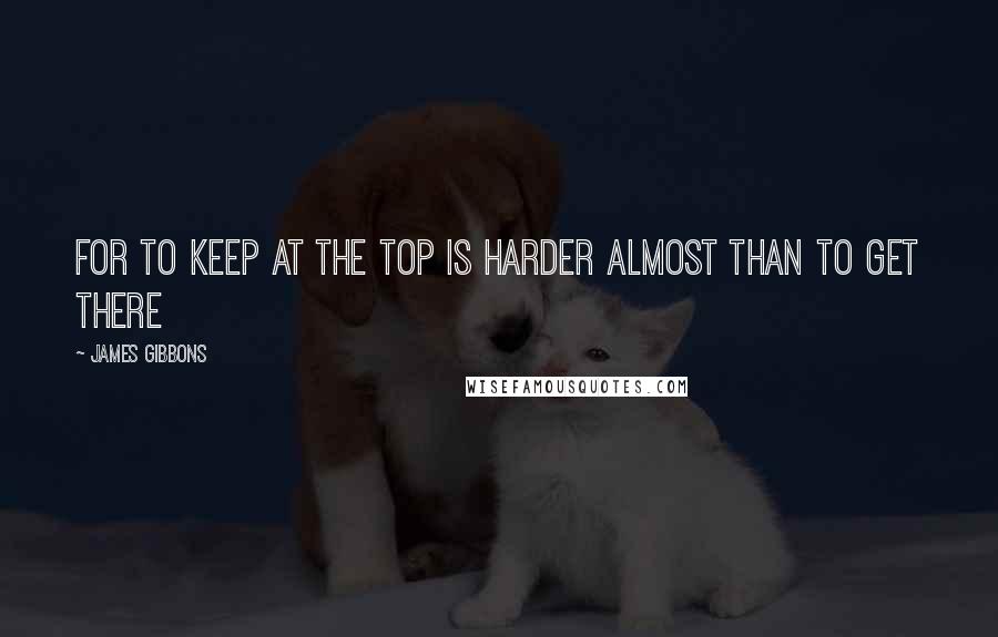 James Gibbons Quotes: For to keep at the top is harder almost than to get there