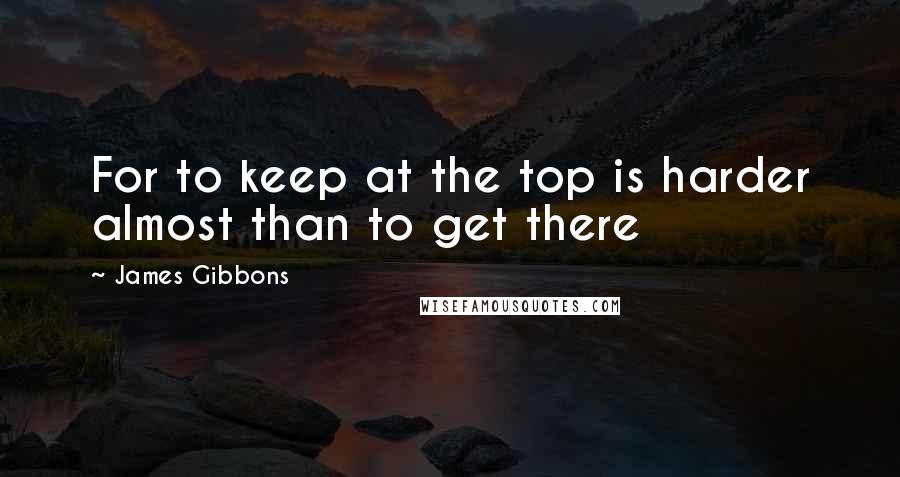 James Gibbons Quotes: For to keep at the top is harder almost than to get there