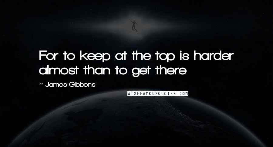 James Gibbons Quotes: For to keep at the top is harder almost than to get there