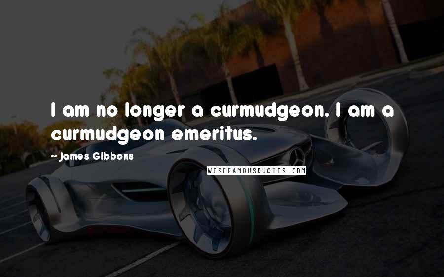 James Gibbons Quotes: I am no longer a curmudgeon. I am a curmudgeon emeritus.