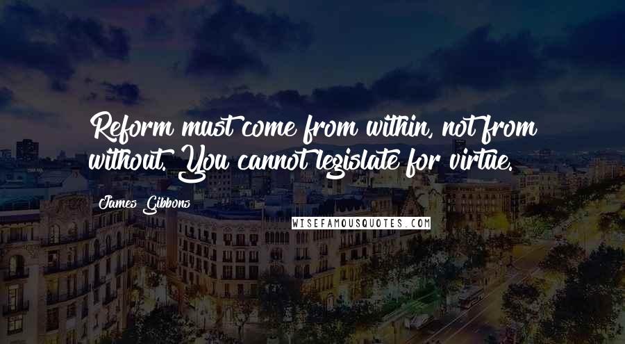 James Gibbons Quotes: Reform must come from within, not from without. You cannot legislate for virtue.