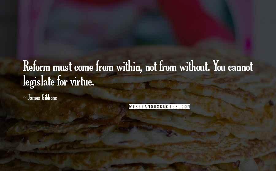 James Gibbons Quotes: Reform must come from within, not from without. You cannot legislate for virtue.