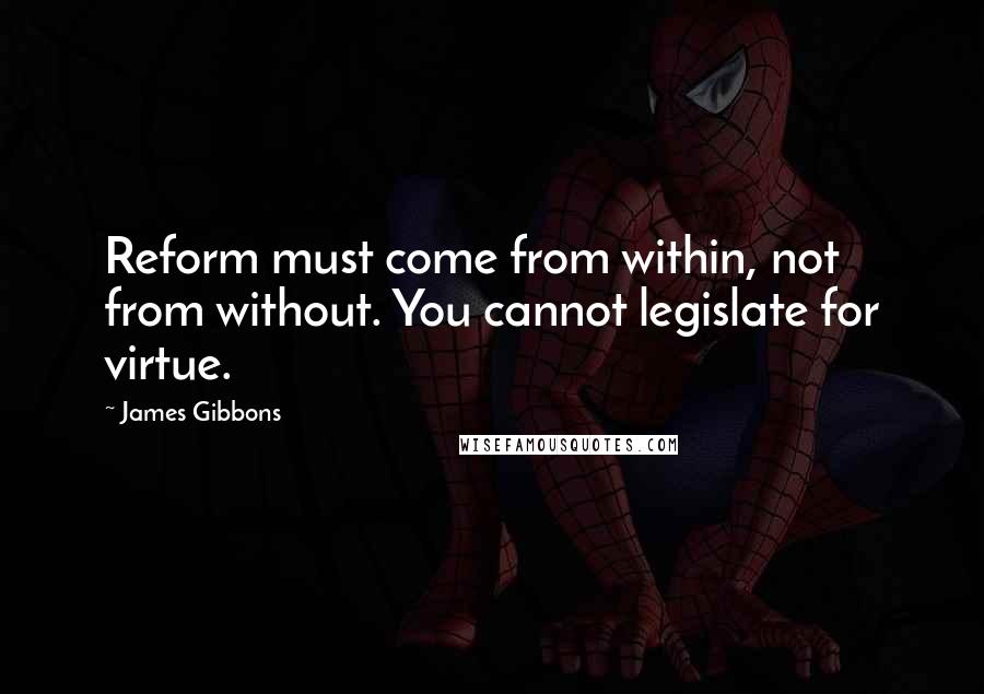 James Gibbons Quotes: Reform must come from within, not from without. You cannot legislate for virtue.