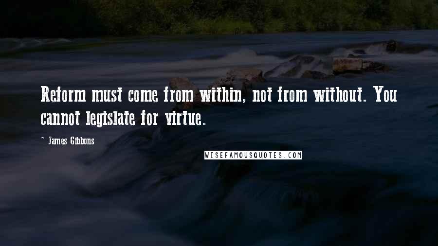 James Gibbons Quotes: Reform must come from within, not from without. You cannot legislate for virtue.