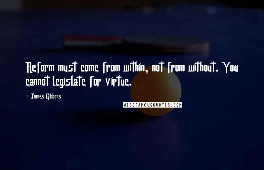 James Gibbons Quotes: Reform must come from within, not from without. You cannot legislate for virtue.