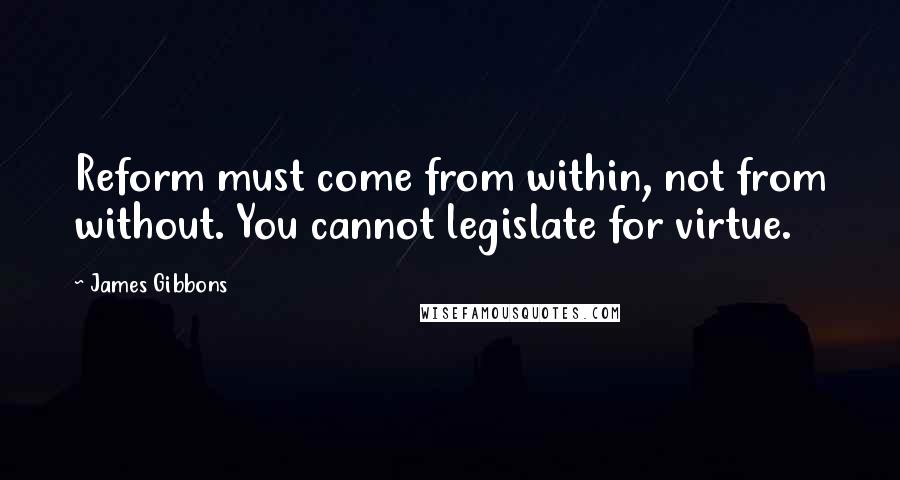James Gibbons Quotes: Reform must come from within, not from without. You cannot legislate for virtue.