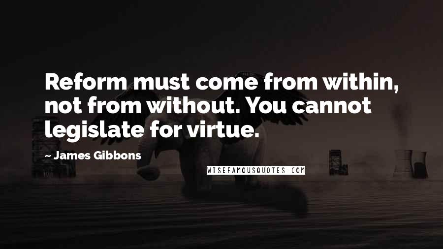 James Gibbons Quotes: Reform must come from within, not from without. You cannot legislate for virtue.