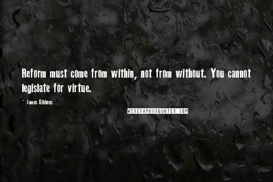 James Gibbons Quotes: Reform must come from within, not from without. You cannot legislate for virtue.