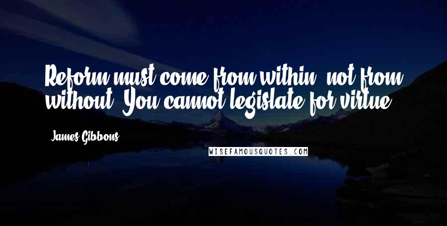 James Gibbons Quotes: Reform must come from within, not from without. You cannot legislate for virtue.