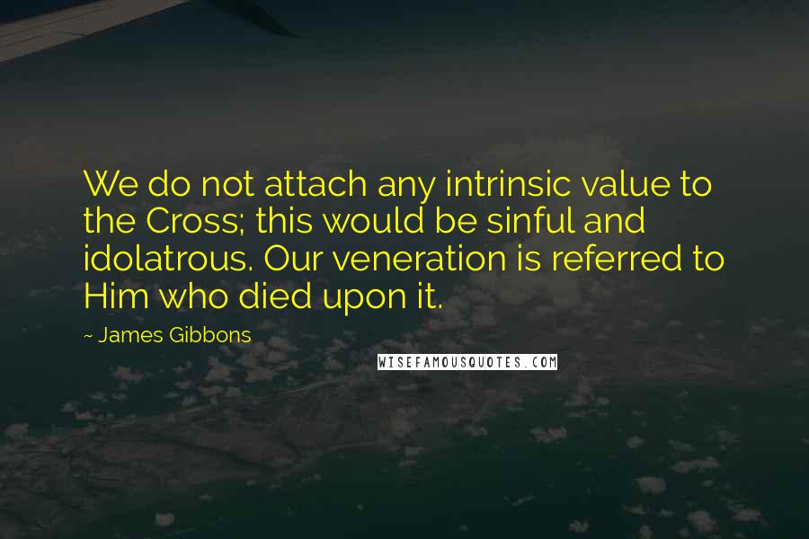 James Gibbons Quotes: We do not attach any intrinsic value to the Cross; this would be sinful and idolatrous. Our veneration is referred to Him who died upon it.