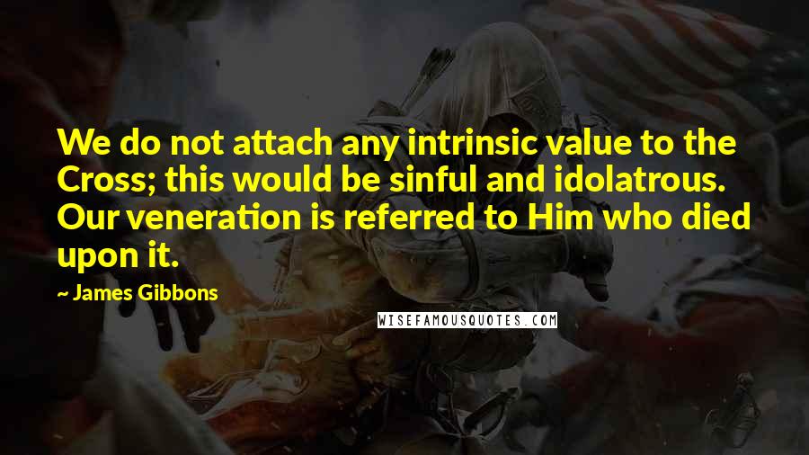 James Gibbons Quotes: We do not attach any intrinsic value to the Cross; this would be sinful and idolatrous. Our veneration is referred to Him who died upon it.