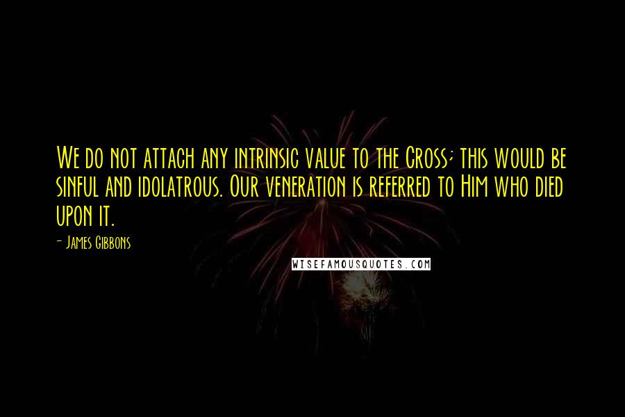 James Gibbons Quotes: We do not attach any intrinsic value to the Cross; this would be sinful and idolatrous. Our veneration is referred to Him who died upon it.