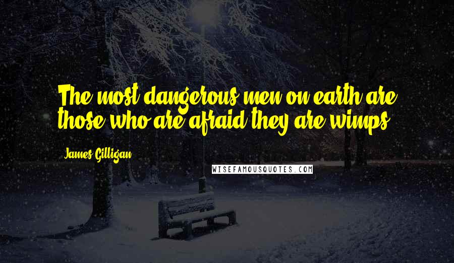 James Gilligan Quotes: The most dangerous men on earth are those who are afraid they are wimps