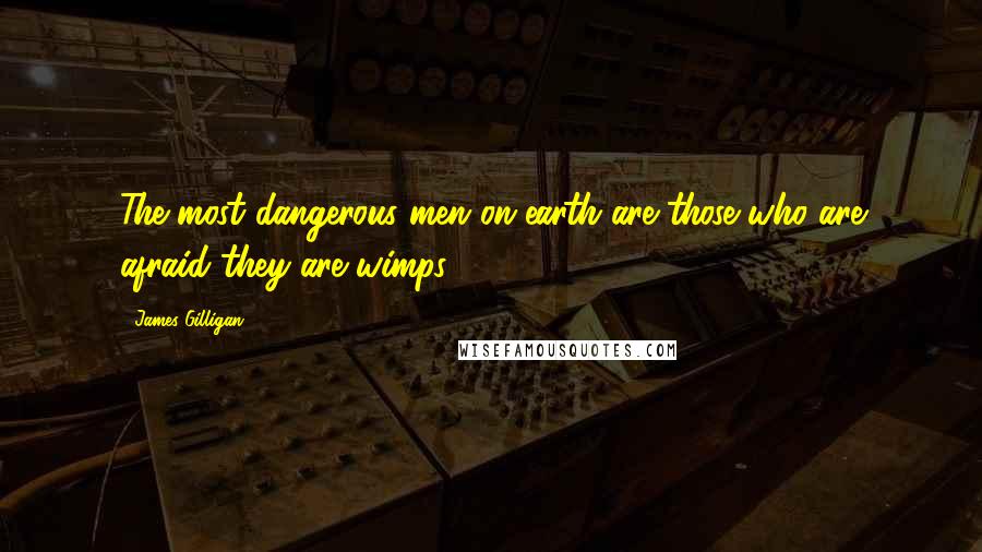 James Gilligan Quotes: The most dangerous men on earth are those who are afraid they are wimps