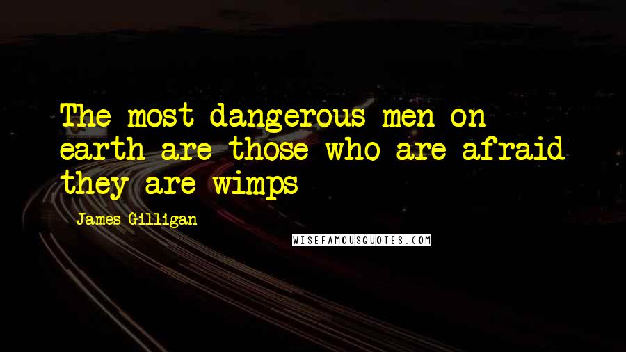 James Gilligan Quotes: The most dangerous men on earth are those who are afraid they are wimps