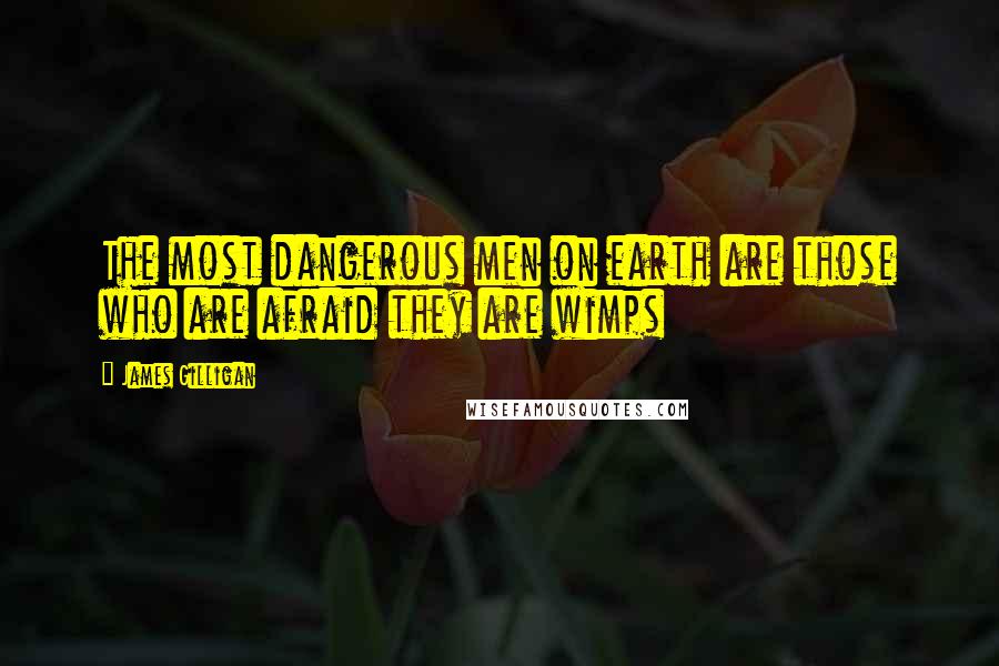 James Gilligan Quotes: The most dangerous men on earth are those who are afraid they are wimps