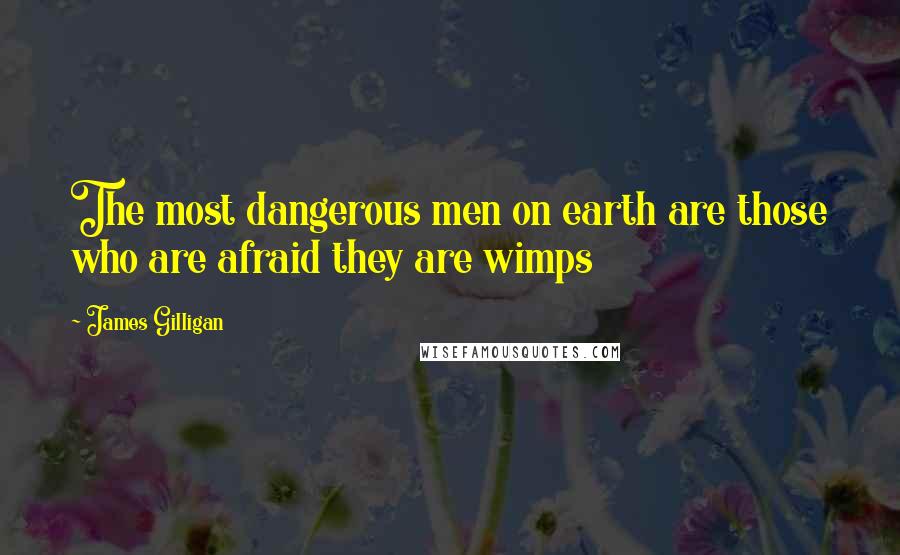 James Gilligan Quotes: The most dangerous men on earth are those who are afraid they are wimps