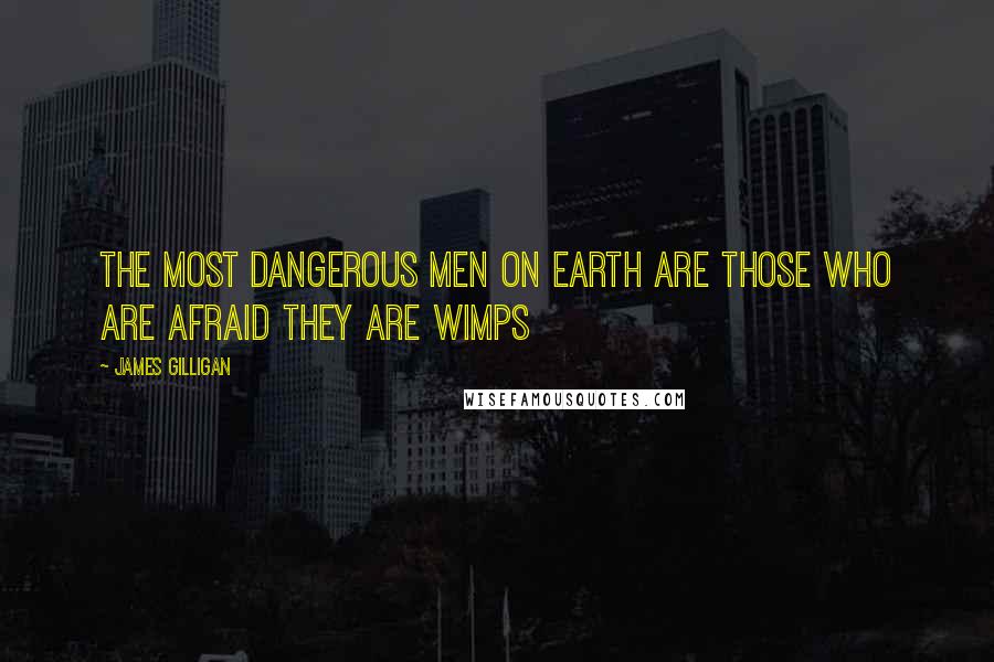 James Gilligan Quotes: The most dangerous men on earth are those who are afraid they are wimps