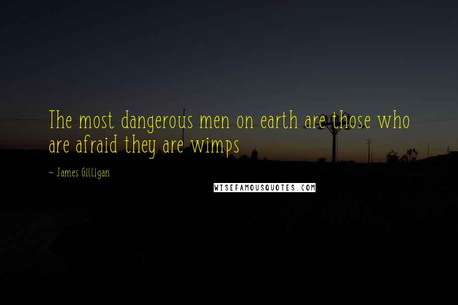 James Gilligan Quotes: The most dangerous men on earth are those who are afraid they are wimps