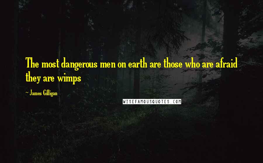 James Gilligan Quotes: The most dangerous men on earth are those who are afraid they are wimps