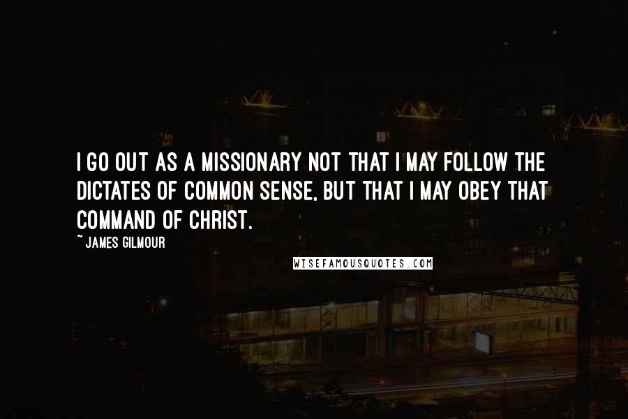 James Gilmour Quotes: I go out as a missionary not that I may follow the dictates of common sense, but that I may obey that command of Christ.