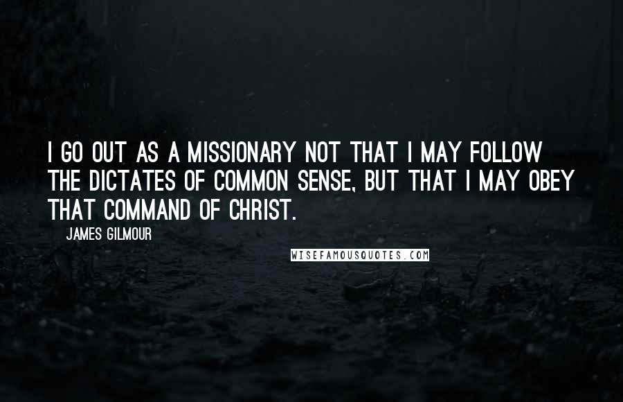 James Gilmour Quotes: I go out as a missionary not that I may follow the dictates of common sense, but that I may obey that command of Christ.