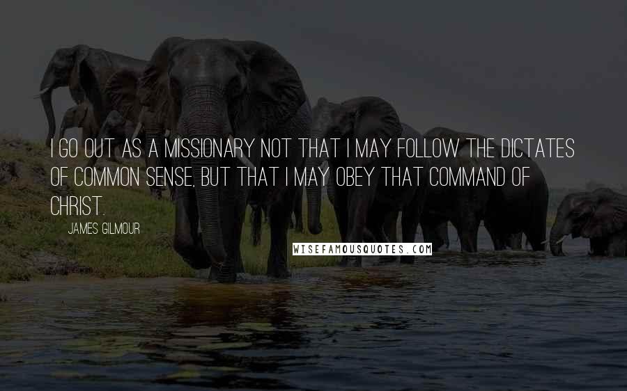 James Gilmour Quotes: I go out as a missionary not that I may follow the dictates of common sense, but that I may obey that command of Christ.