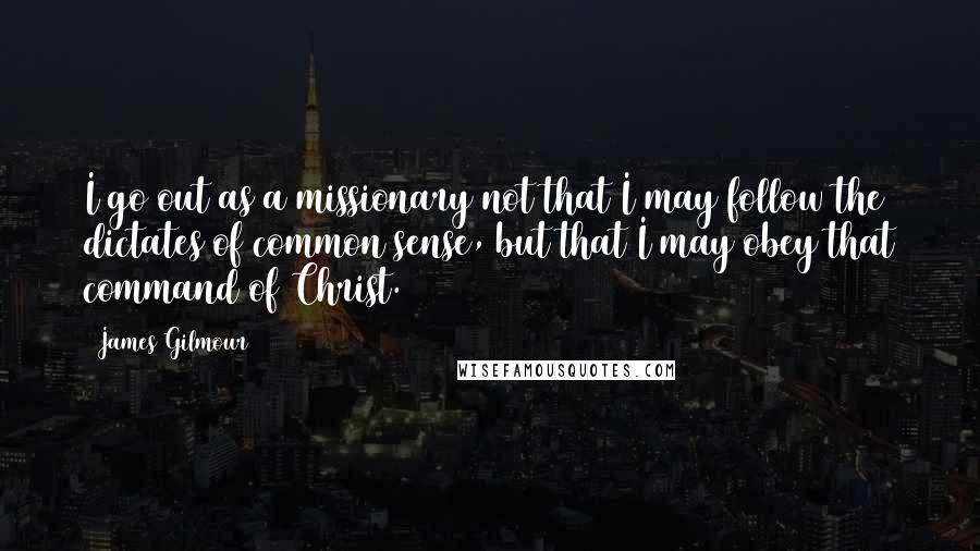 James Gilmour Quotes: I go out as a missionary not that I may follow the dictates of common sense, but that I may obey that command of Christ.