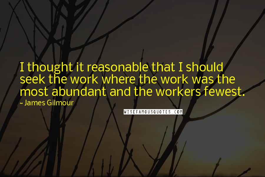 James Gilmour Quotes: I thought it reasonable that I should seek the work where the work was the most abundant and the workers fewest.