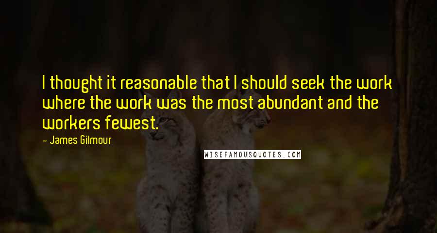 James Gilmour Quotes: I thought it reasonable that I should seek the work where the work was the most abundant and the workers fewest.