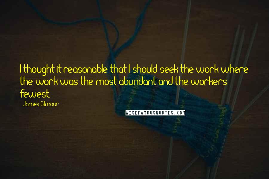 James Gilmour Quotes: I thought it reasonable that I should seek the work where the work was the most abundant and the workers fewest.