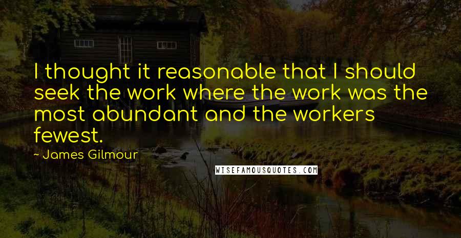 James Gilmour Quotes: I thought it reasonable that I should seek the work where the work was the most abundant and the workers fewest.