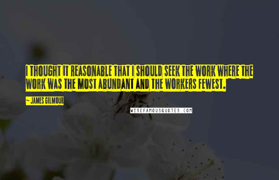 James Gilmour Quotes: I thought it reasonable that I should seek the work where the work was the most abundant and the workers fewest.