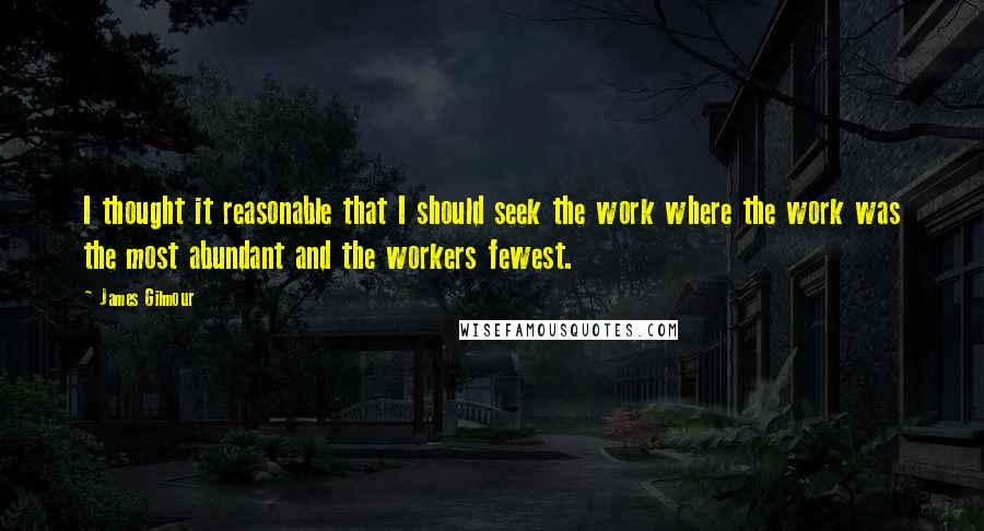 James Gilmour Quotes: I thought it reasonable that I should seek the work where the work was the most abundant and the workers fewest.