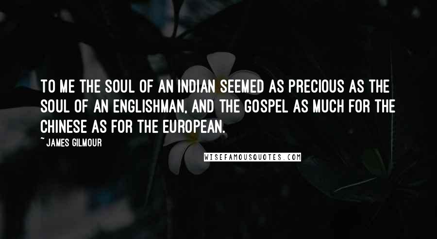 James Gilmour Quotes: To me the soul of an Indian seemed as precious as the soul of an Englishman, and the Gospel as much for the Chinese as for the European.