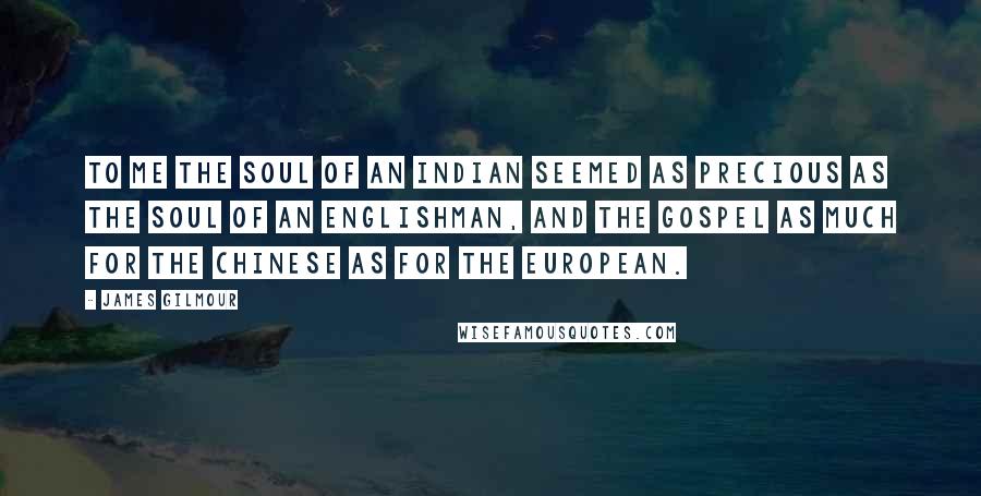 James Gilmour Quotes: To me the soul of an Indian seemed as precious as the soul of an Englishman, and the Gospel as much for the Chinese as for the European.