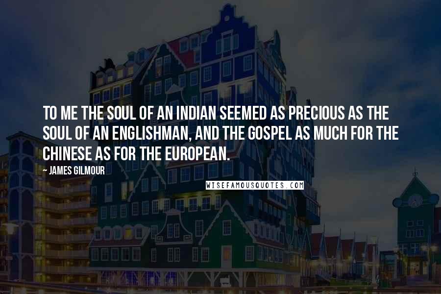 James Gilmour Quotes: To me the soul of an Indian seemed as precious as the soul of an Englishman, and the Gospel as much for the Chinese as for the European.